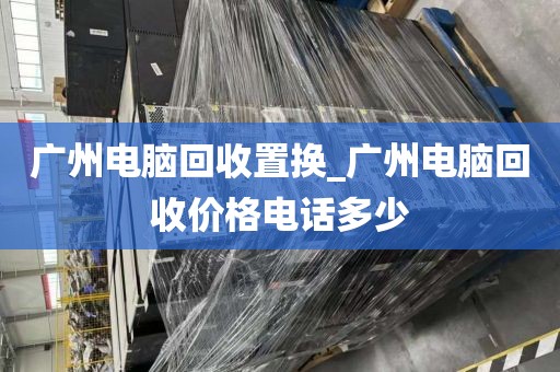 广州电脑回收置换_广州电脑回收价格电话多少