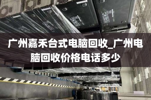 广州嘉禾台式电脑回收_广州电脑回收价格电话多少