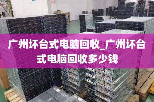 广州坏台式电脑回收_广州坏台式电脑回收多少钱