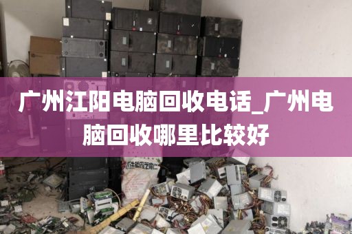 广州江阳电脑回收电话_广州电脑回收哪里比较好