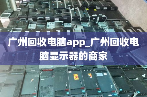 广州回收电脑app_广州回收电脑显示器的商家