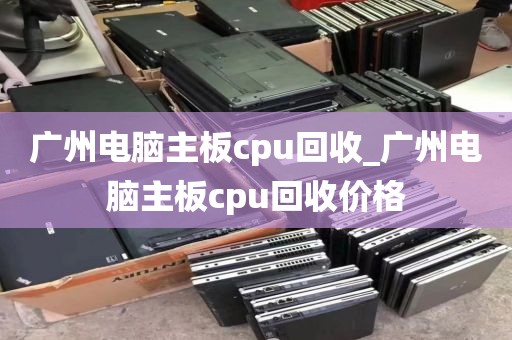 广州电脑主板cpu回收_广州电脑主板cpu回收价格