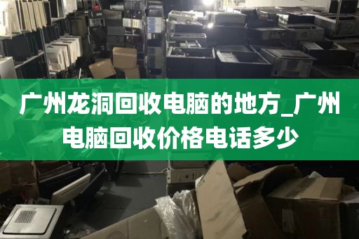 广州龙洞回收电脑的地方_广州电脑回收价格电话多少