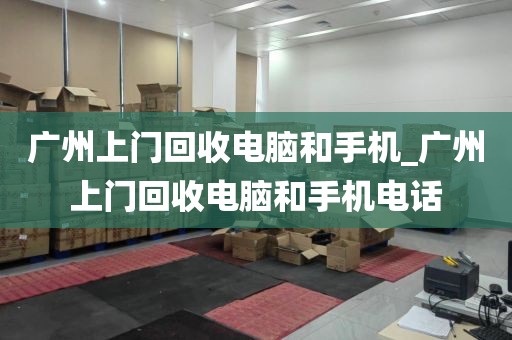 广州上门回收电脑和手机_广州上门回收电脑和手机电话