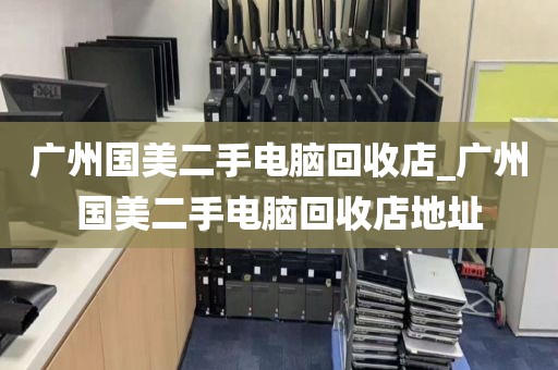 广州国美二手电脑回收店_广州国美二手电脑回收店地址