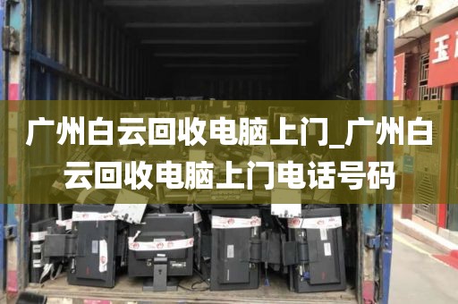 广州白云回收电脑上门_广州白云回收电脑上门电话号码