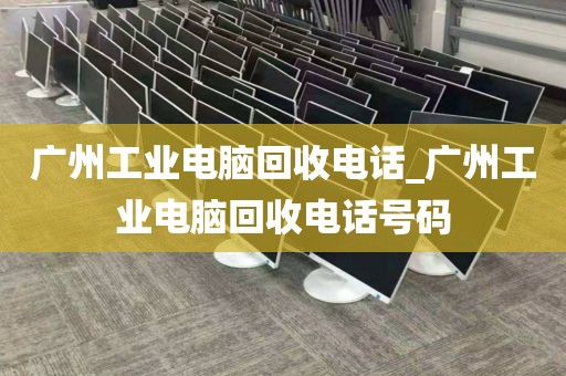 广州工业电脑回收电话_广州工业电脑回收电话号码