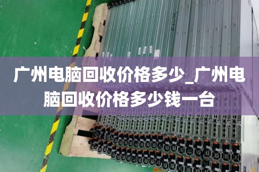 广州电脑回收价格多少_广州电脑回收价格多少钱一台