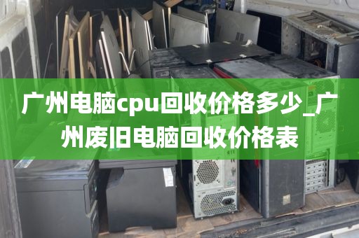 广州电脑cpu回收价格多少_广州废旧电脑回收价格表