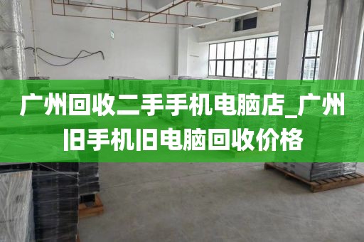 广州回收二手手机电脑店_广州旧手机旧电脑回收价格