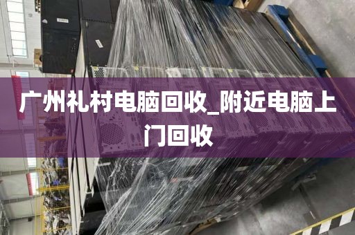 广州礼村电脑回收_附近电脑上门回收