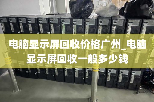 电脑显示屏回收价格广州_电脑显示屏回收一般多少钱