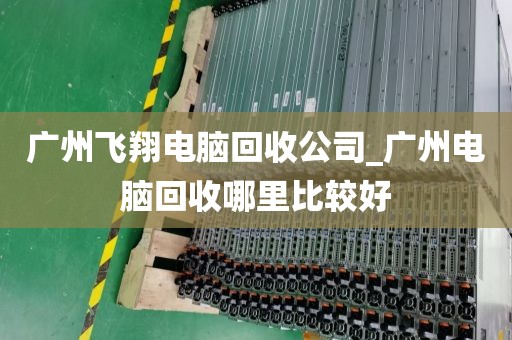 广州飞翔电脑回收公司_广州电脑回收哪里比较好