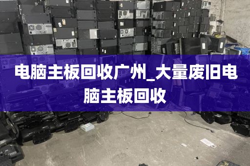 电脑主板回收广州_大量废旧电脑主板回收