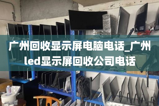 广州回收显示屏电脑电话_广州led显示屏回收公司电话