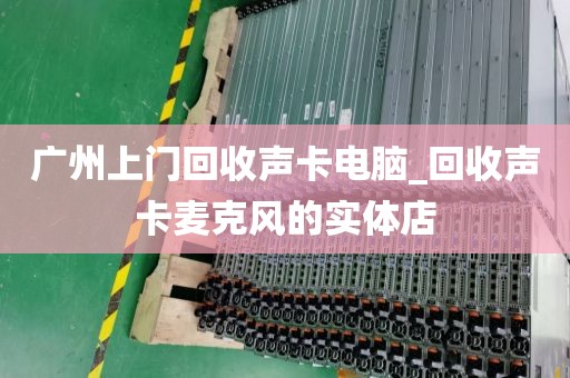 广州上门回收声卡电脑_回收声卡麦克风的实体店