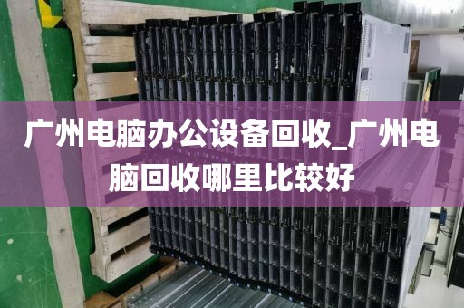 广州电脑办公设备回收_广州电脑回收哪里比较好