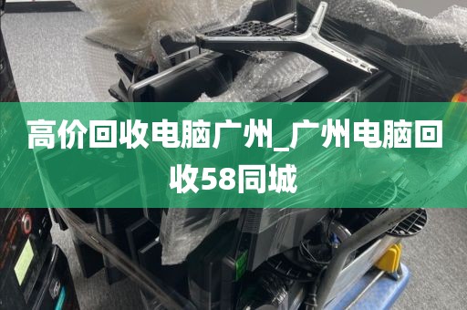 高价回收电脑广州_广州电脑回收58同城