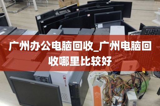 广州办公电脑回收_广州电脑回收哪里比较好