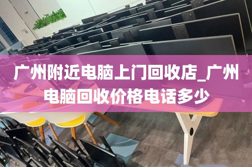 广州附近电脑上门回收店_广州电脑回收价格电话多少