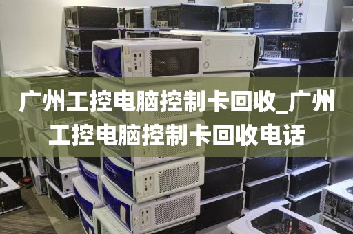 广州工控电脑控制卡回收_广州工控电脑控制卡回收电话