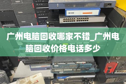 广州电脑回收哪家不错_广州电脑回收价格电话多少