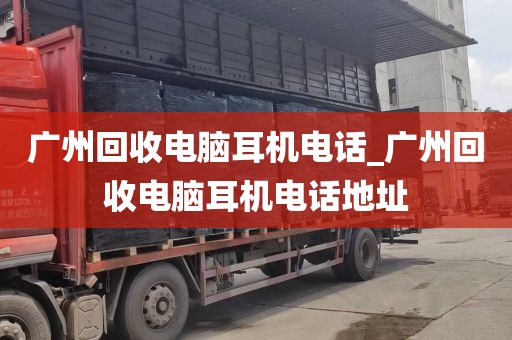 广州回收电脑耳机电话_广州回收电脑耳机电话地址