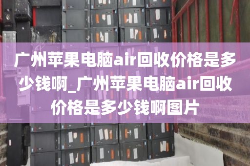 广州苹果电脑air回收价格是多少钱啊_广州苹果电脑air回收价格是多少钱啊图片