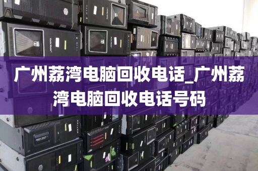 广州荔湾电脑回收电话_广州荔湾电脑回收电话号码