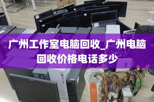 广州工作室电脑回收_广州电脑回收价格电话多少