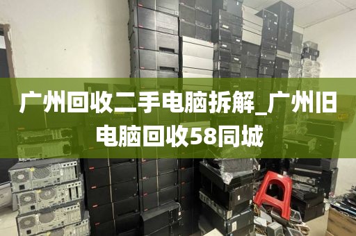 广州回收二手电脑拆解_广州旧电脑回收58同城