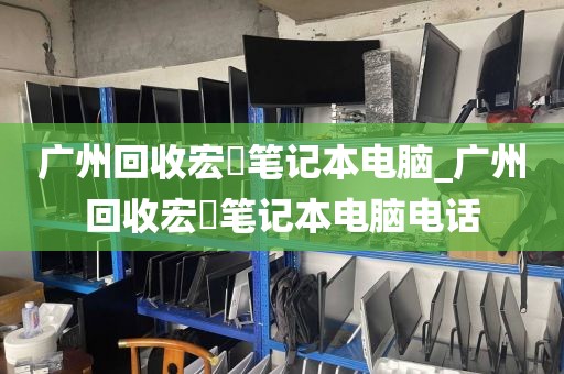 广州回收宏碁笔记本电脑_广州回收宏碁笔记本电脑电话