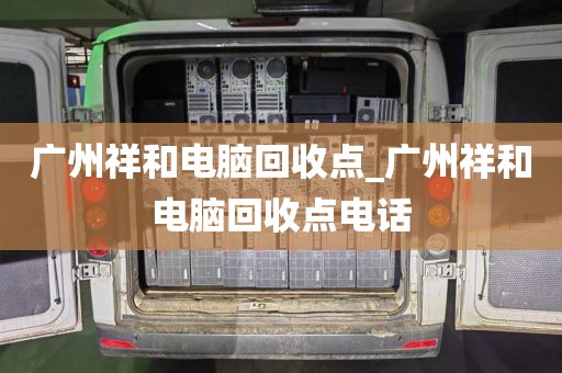 广州祥和电脑回收点_广州祥和电脑回收点电话