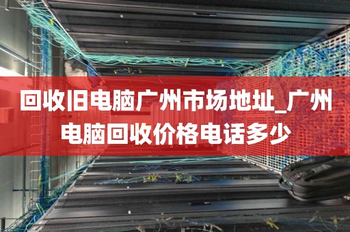 回收旧电脑广州市场地址_广州电脑回收价格电话多少