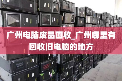 广州电脑废品回收_广州哪里有回收旧电脑的地方