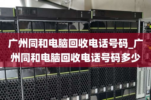 广州同和电脑回收电话号码_广州同和电脑回收电话号码多少