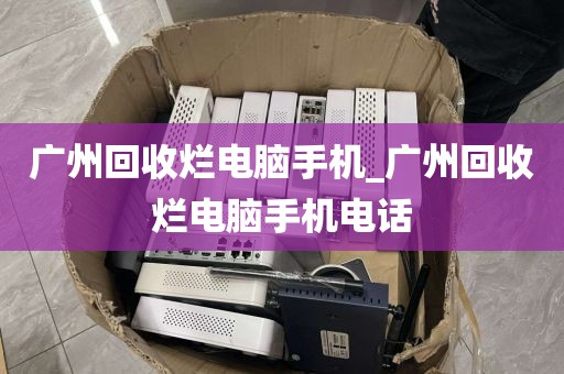 广州回收烂电脑手机_广州回收烂电脑手机电话