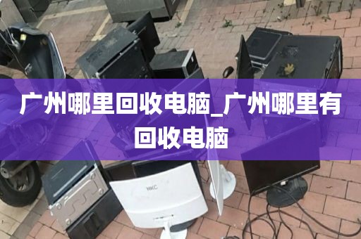 广州哪里回收电脑_广州哪里有回收电脑