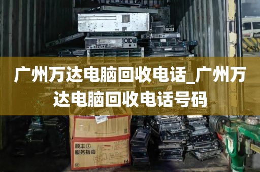 广州万达电脑回收电话_广州万达电脑回收电话号码