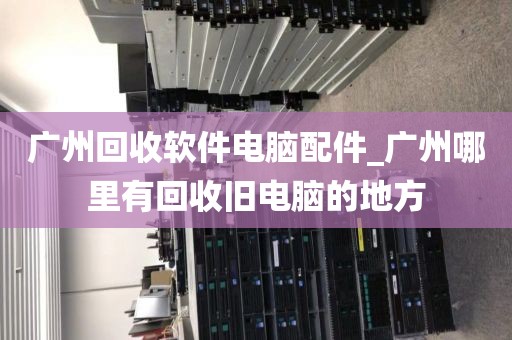 广州回收软件电脑配件_广州哪里有回收旧电脑的地方