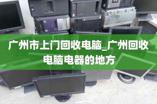 广州市上门回收电脑_广州回收电脑电器的地方