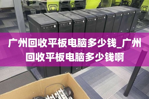 广州回收平板电脑多少钱_广州回收平板电脑多少钱啊