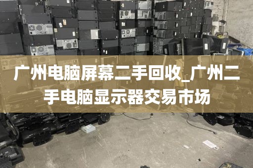 广州电脑屏幕二手回收_广州二手电脑显示器交易市场