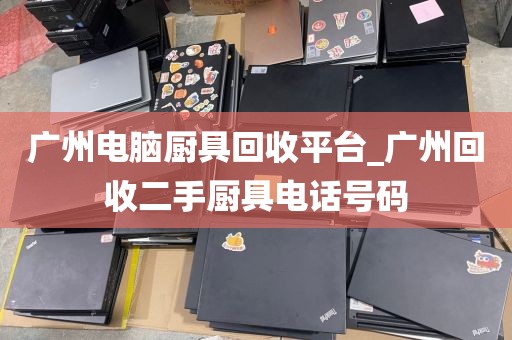 广州电脑厨具回收平台_广州回收二手厨具电话号码