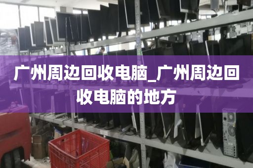 广州周边回收电脑_广州周边回收电脑的地方