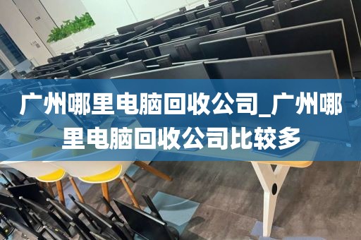 广州哪里电脑回收公司_广州哪里电脑回收公司比较多