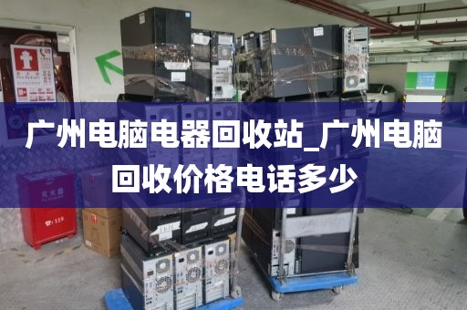 广州电脑电器回收站_广州电脑回收价格电话多少